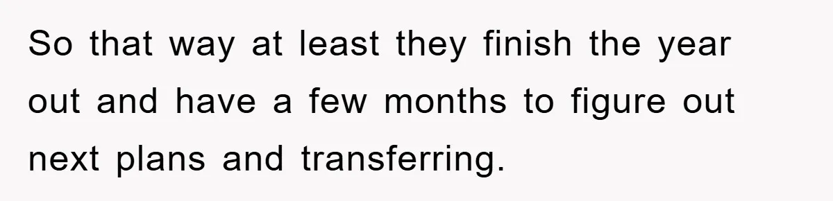 So that way at least they finish the year out and have a few months to figure out next plans and transferring.