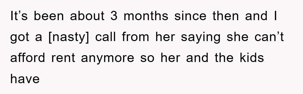 It’s been about 3 months since then and I got a [nasty] call from her saying she can’t afford rent anymore so her and the kids have