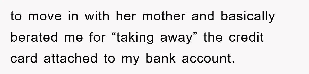 to move in with her mother and basically berated me for “taking away” the credit card attached to my bank account.