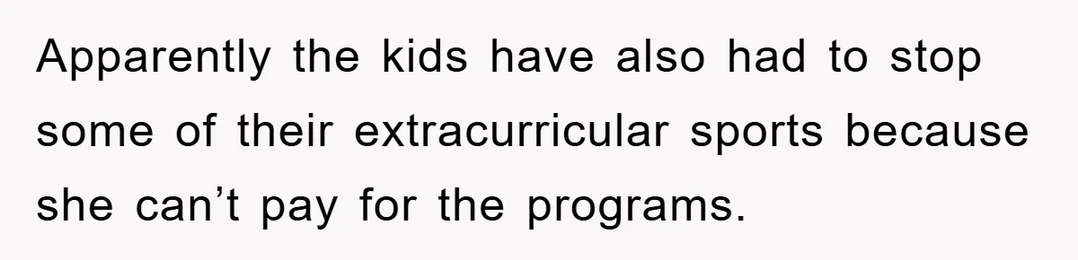 Apparently the kids have also had to stop some of their extracurricular sports because she can’t pay for the programs.