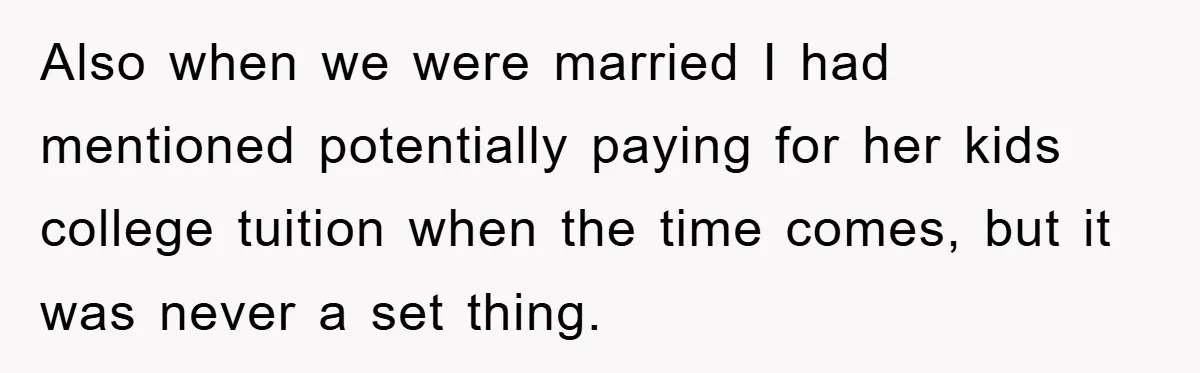 Also when we were married I had mentioned potentially paying for her kids college tuition when the time comes, but it was never a set thing.