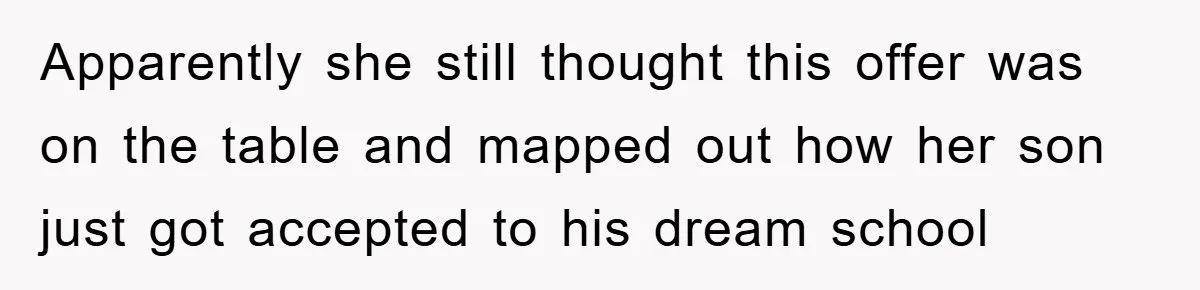 Apparently she still thought this offer was on the table and mapped out how her son just got accepted to his dream school