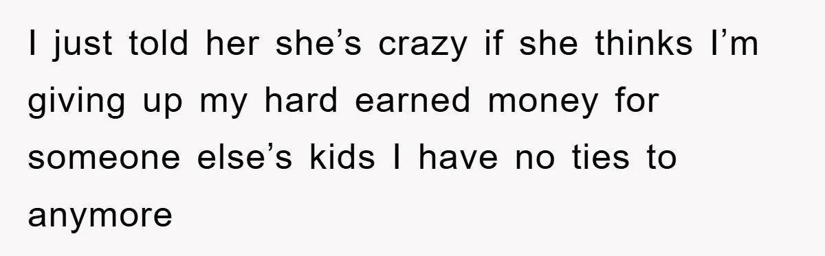 I just told her she’s crazy if she thinks I’m giving up my hard earned money for someone else’s kids I have no ties to anymore