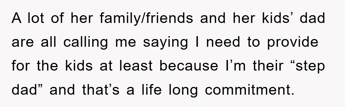 A lot of her family/friends and her kids’ dad are all calling me saying I need to provide for the kids at least because I’m their “step dad” and that’s...