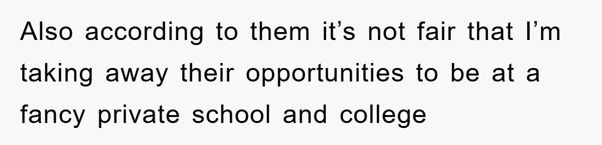 Also according to them it’s not fair that I’m taking away their opportunities to be at a fancy private school and college