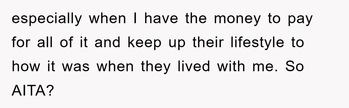 especially when I have the money to pay for all of it and keep up their lifestyle to how it was when they lived with me. So AITA?