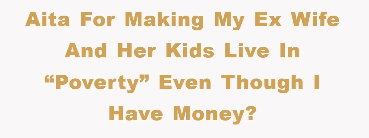 AITA for making my ex wife and her kids live in “poverty” even though I have money?