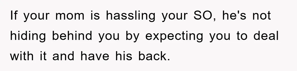 If your mom is hassling your SO, he's not hiding behind you by expecting you to deal with it and have his back.