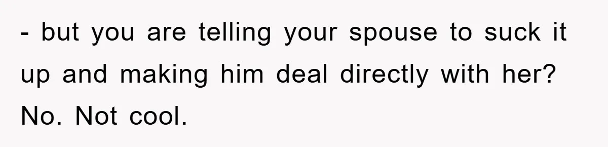 - but you are telling your spouse to suck it up and making him deal directly with her? No. Not cool.