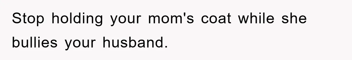 Stop holding your mom's coat while she bullies your husband.