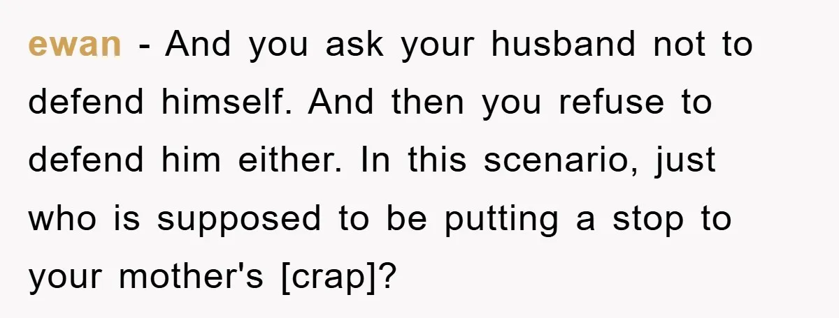 ewan - And you ask your husband not to defend himself. And then you refuse to defend him either. In this scenario, just who is supposed to be putting a...