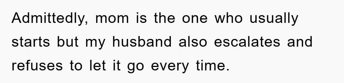 Admittedly, mom is the one who usually starts but my husband also escalates and refuses to let it go every time.