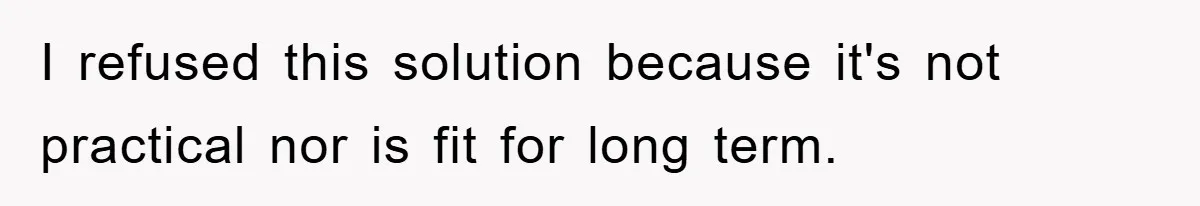 I refused this solution because it's not practical nor is fit for long term.