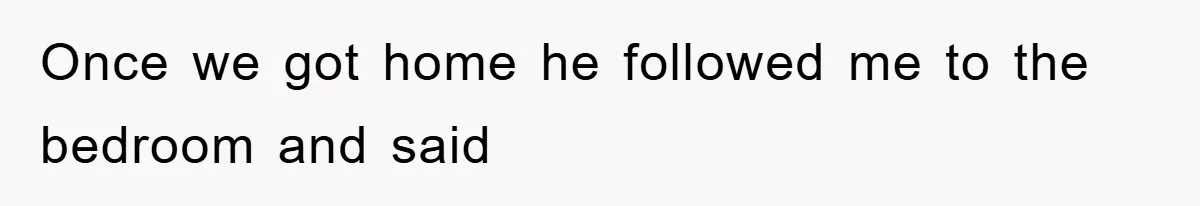 Once we got home he followed me to the bedroom and said