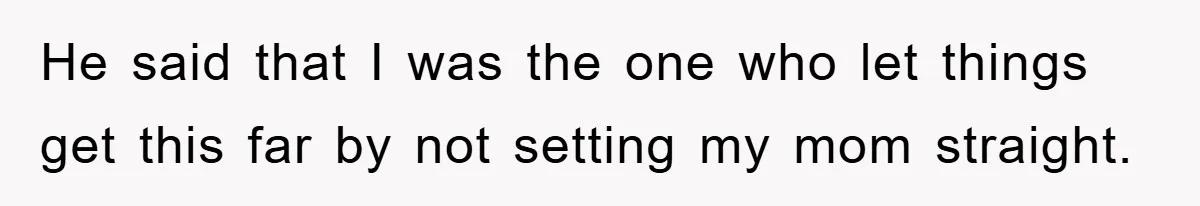 He said that I was the one who let things get this far by not setting my mom straight.