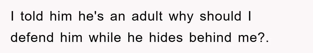 I told him he's an adult why should I defend him while he hides behind me?.
