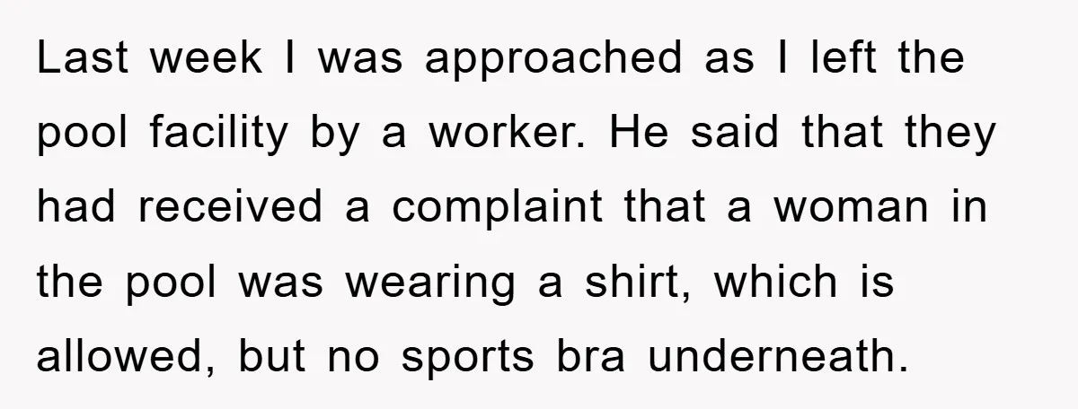 Last week I was approached as I left the pool facility by a worker. He said that they had received a complaint that a woman in the pool was wearing...