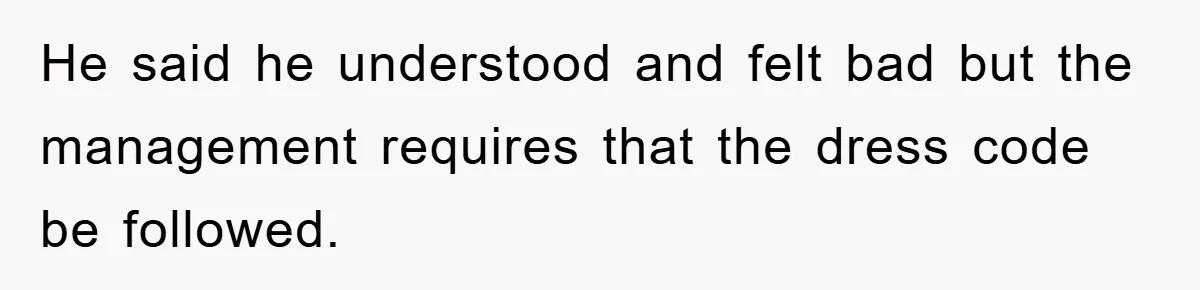 He said he understood and felt bad but the management requires that the dress code be followed.