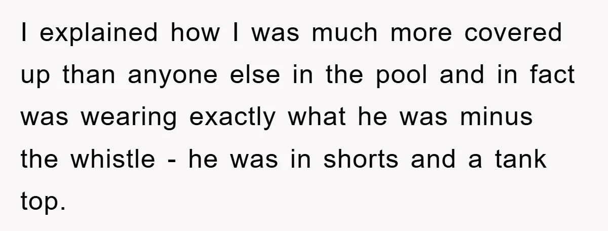 I explained how I was much more covered up than anyone else in the pool and in fact was wearing exactly what he was minus the whistle - he was...