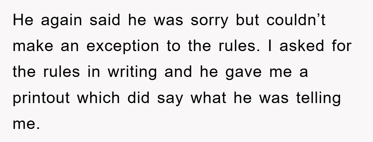 He again said he was sorry but couldn’t make an exception to the rules. I asked for the rules in writing and he gave me a printout which did say...