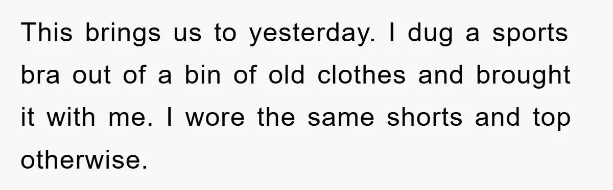 This brings us to yesterday. I dug a sports bra out of a bin of old clothes and brought it with me. I wore the same shorts and top otherwise.