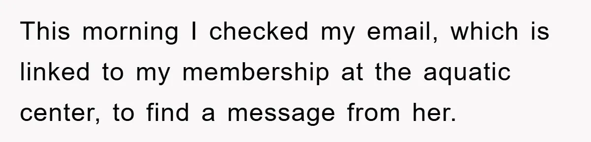 This morning I checked my email, which is linked to my membership at the aquatic center, to find a message from her.