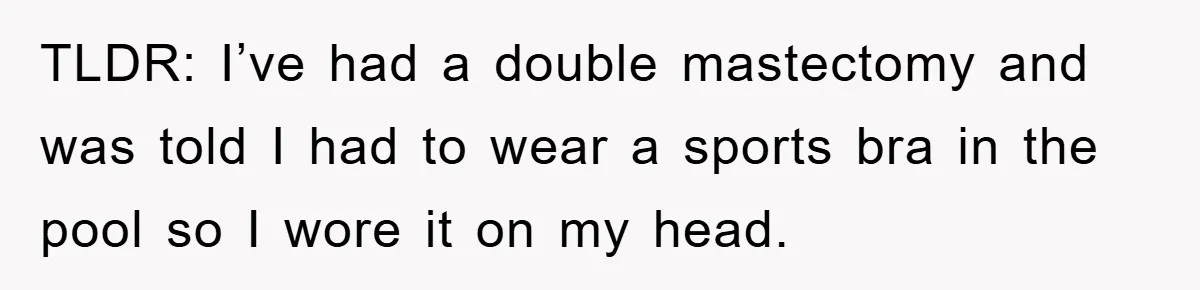 TLDR: I’ve had a double mastectomy and was told I had to wear a sports bra in the pool so I wore it on my head.