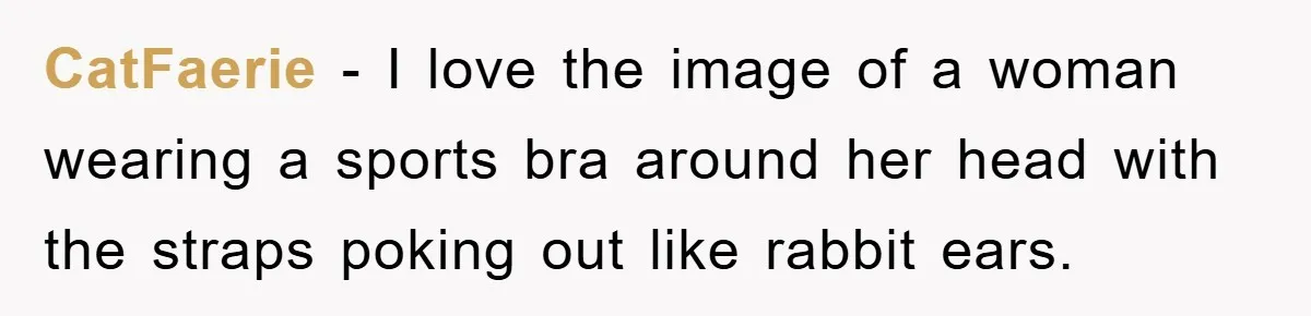 CatFaerie − I love the image of a woman wearing a sports bra around her head with the straps poking out like rabbit ears.
