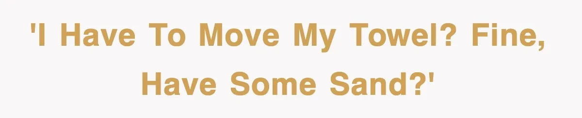 'I have to move MY towel? Fine, have some sand?'