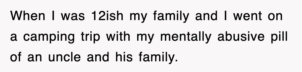 When I was 12ish my family and I went on a camping trip with my mentally abusive pill of an uncle and his family.