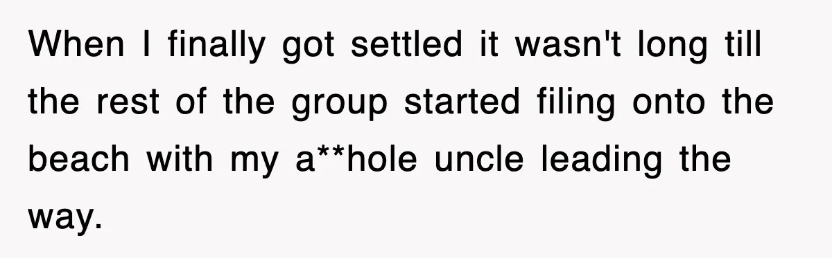 When I finally got settled it wasn't long till the rest of the group started filing onto the beach with my a**hole uncle leading the way.