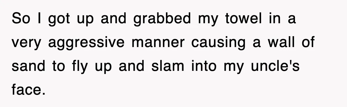 So I got up and grabbed my towel in a very aggressive manner causing a wall of sand to fly up and slam into my uncle's face.