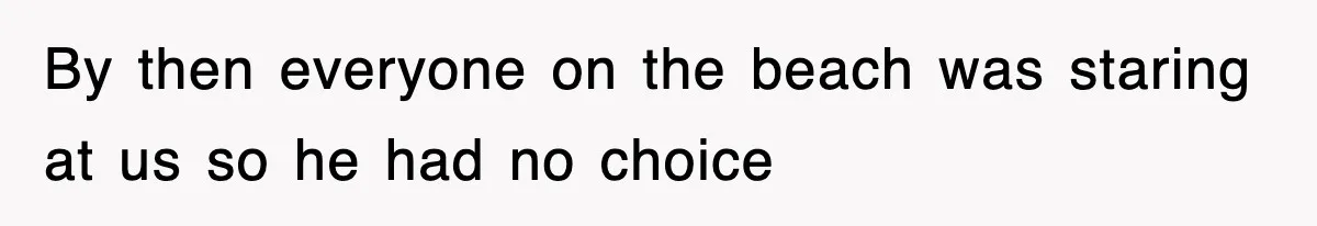 By then everyone on the beach was staring at us so he had no choice