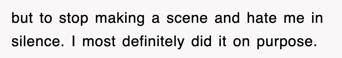 but to stop making a scene and hate me in silence. I most definitely did it on purpose.