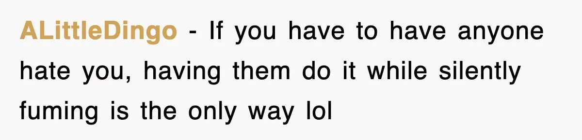ALittleDingo − If you have to have anyone hate you, having them do it while silently fuming is the only way lol