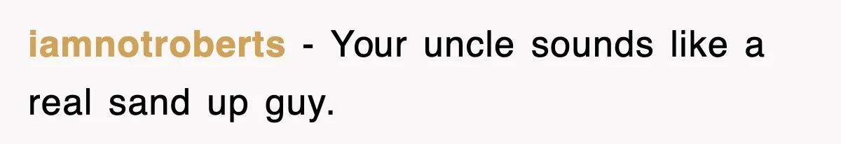 iamnotroberts − Your uncle sounds like a real sand up guy.