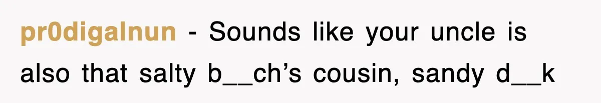 pr0digalnun − Sounds like your uncle is also that salty b__ch’s cousin, sandy d__k