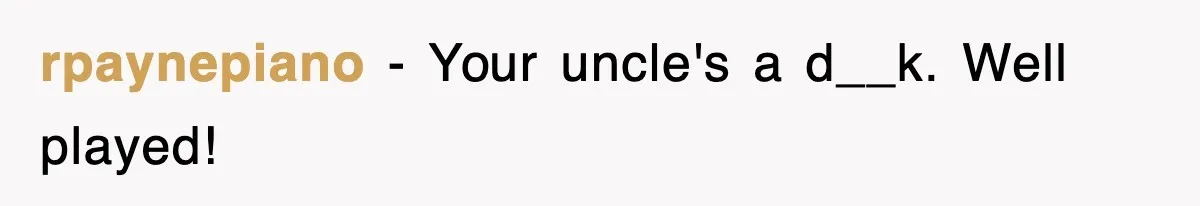 rpaynepiano − Your uncle's a d__k. Well played!