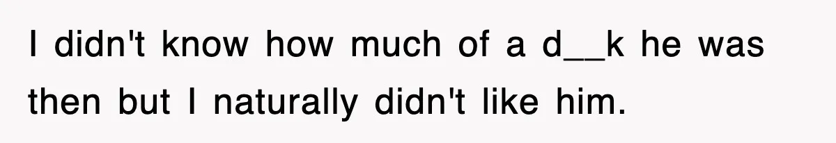 I didn't know how much of a d__k he was then but I naturally didn't like him.