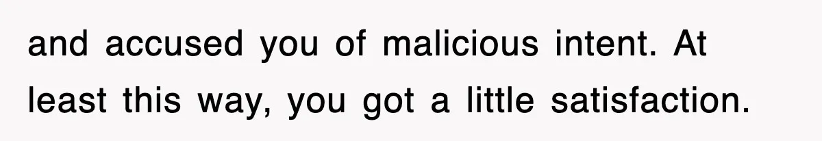 and accused you of malicious intent. At least this way, you got a little satisfaction.