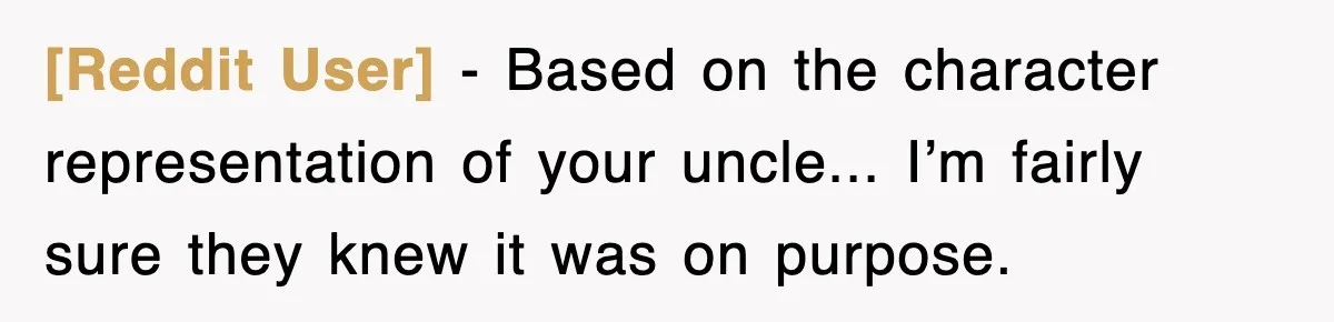 [Reddit User] − Based on the character representation of your uncle... I’m fairly sure they knew it was on purpose.
