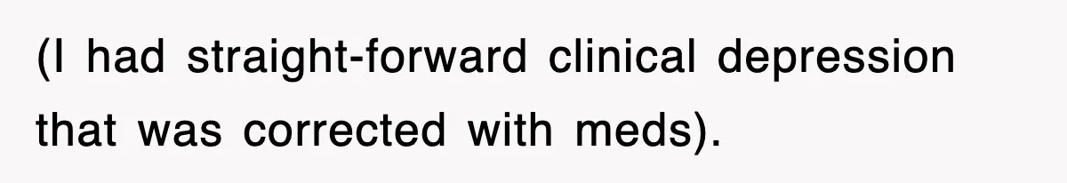 (I had straight-forward clinical depression that was corrected with meds).
