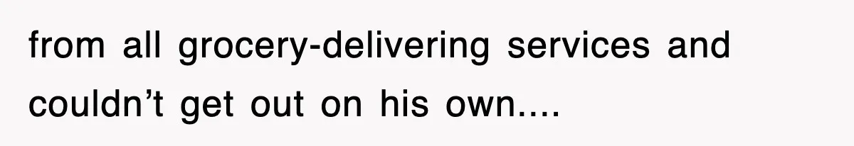 from all grocery-delivering services and couldn’t get out on his own....