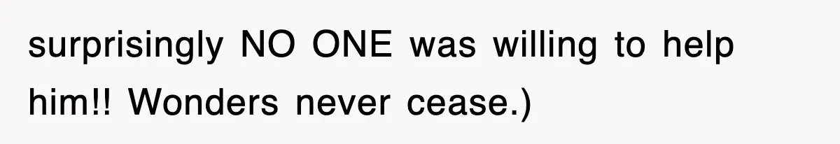 surprisingly NO ONE was willing to help him!! Wonders never cease.)
