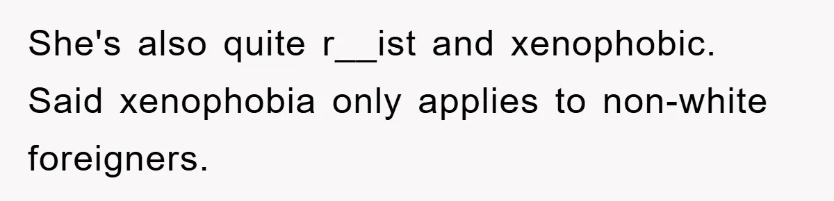 She's also quite r__ist and xenophobic. Said xenophobia only applies to non-white foreigners.