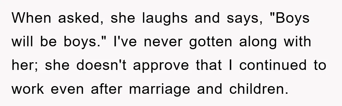 When asked, she laughs and says, "Boys will be boys." I've never gotten along with her; she doesn't approve that I continued to work even after marriage and children.
