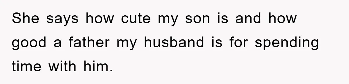 She says how cute my son is and how good a father my husband is for spending time with him.