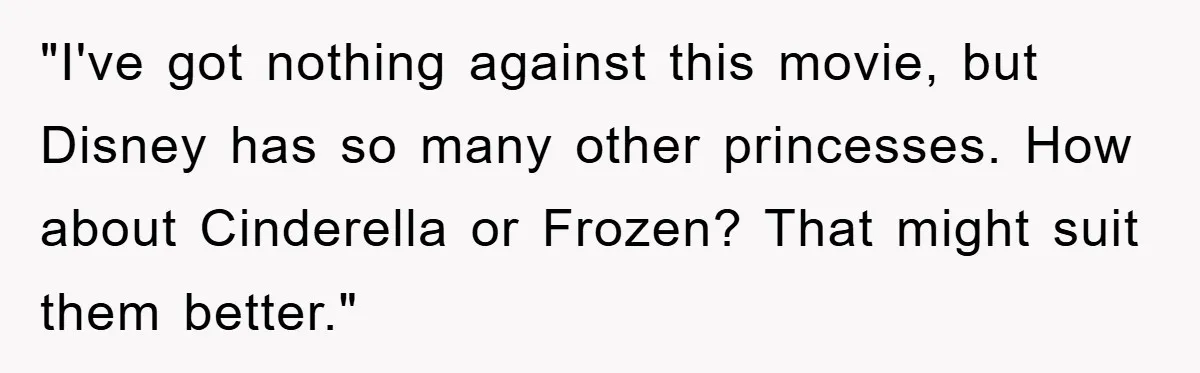 "I've got nothing against this movie, but Disney has so many other princesses. How about Cinderella or Frozen? That might suit them better."
