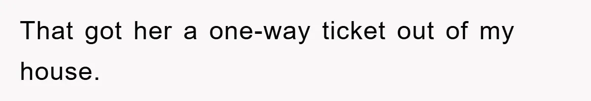 That got her a one-way ticket out of my house.