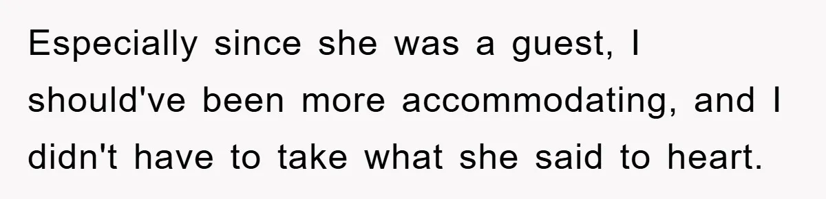 Especially since she was a guest, I should've been more accommodating, and I didn't have to take what she said to heart.